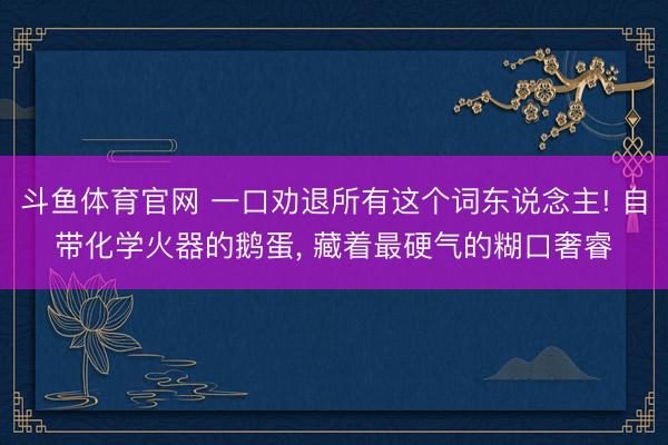 斗鱼体育官网 一口劝退所有这个词东说念主! 自带化学火器的鹅蛋, 藏着最硬气的糊口奢睿