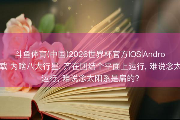 斗鱼体育(中国)2026世界杯官方IOS|Android手机app下载 为啥八大行星, 齐在团结个平面上运行, 难说念太阳系是扁的?