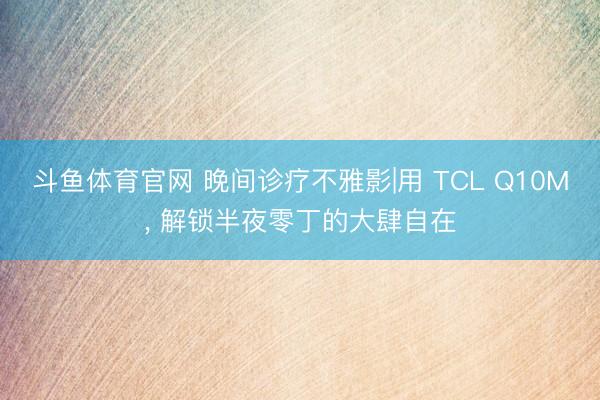 斗鱼体育官网 晚间诊疗不雅影|用 TCL Q10M, 解锁半夜零丁的大肆自在