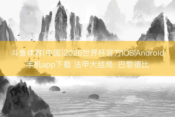 斗鱼体育(中国)2026世界杯官方IOS|Android手机app下载 法甲大结局: 巴黎德比
