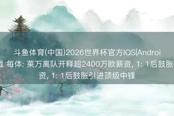 斗鱼体育(中国)2026世界杯官方IOS|Android手机app下载 每体: 莱万离队开释超2400万欧薪资， 1: 1后鼓胀引进顶级中锋