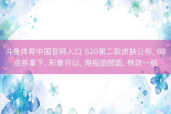 斗鱼体育中国官网入口 520第二款皮肤公布, 60点券拿下, 形象可以, 海报图颜面, 殊效一般