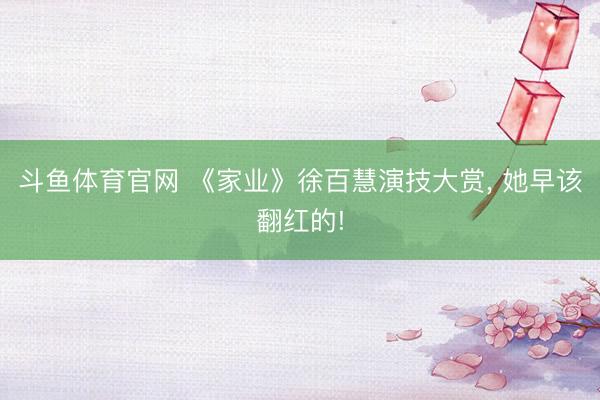 斗鱼体育官网 《家业》徐百慧演技大赏， 她早该翻红的!