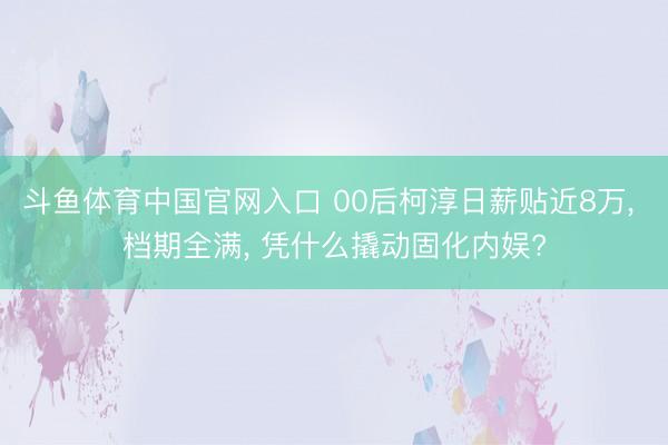 斗鱼体育中国官网入口 00后柯淳日薪贴近8万, 档期全满, 凭什么撬动固化内娱?
