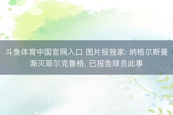 斗鱼体育中国官网入口 图片报独家: 纳格尔斯曼澌灭菲尔克鲁格, 已报告球员此事