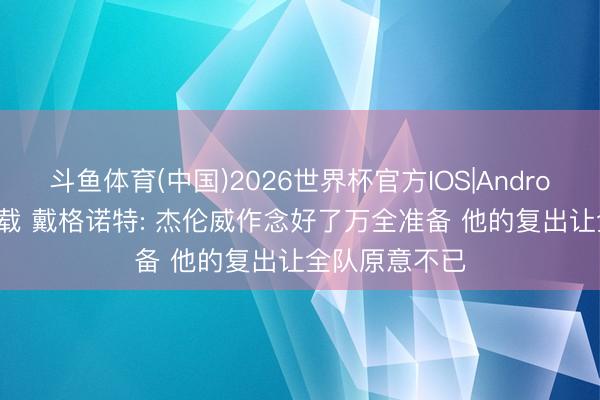 斗鱼体育(中国)2026世界杯官方IOS|Android手机app下载 戴格诺特: 杰伦威作念好了万全准备 他的复出让全队原意不已