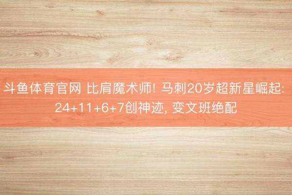 斗鱼体育官网 比肩魔术师! 马刺20岁超新星崛起: 24+11+6+7创神迹, 变文班绝配
