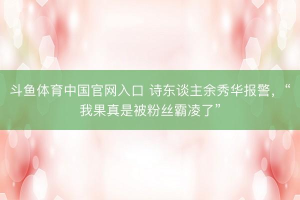 斗鱼体育中国官网入口 诗东谈主余秀华报警,“我果真是被粉丝霸凌了”