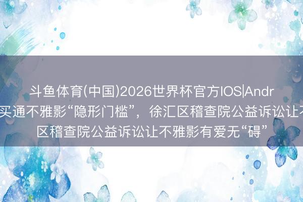 斗鱼体育(中国)2026世界杯官方IOS|Android手机app下载 买通不雅影“隐形门槛”,徐汇区稽查院公益诉讼让不雅影有爱无“碍”