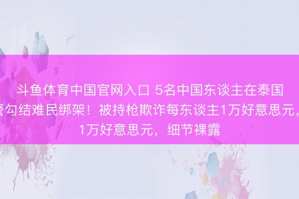 斗鱼体育中国官网入口 5名中国东谈主在泰国遭当地巡警勾结难民绑架！被持枪欺诈每东谈主1万好意思元，细节裸露