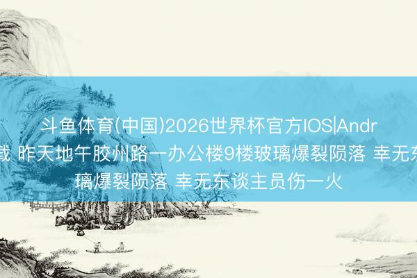 斗鱼体育(中国)2026世界杯官方IOS|Android手机app下载 昨天地午胶州路一办公楼9楼玻璃爆裂陨落 幸无东谈主员伤一火