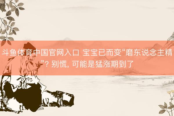 斗鱼体育中国官网入口 宝宝已而变“磨东说念主精”? 别慌, 可能是猛涨期到了