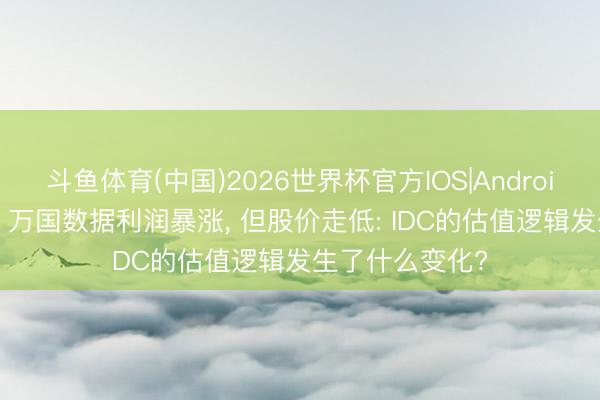斗鱼体育(中国)2026世界杯官方IOS|Android手机app下载 万国数据利润暴涨, 但股价走低: IDC的估值逻辑发生了什么变化?