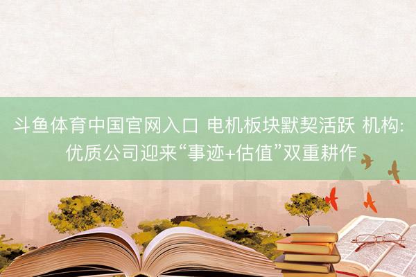 斗鱼体育中国官网入口 电机板块默契活跃 机构: 优质公司迎来“事迹+估值”双重耕作
