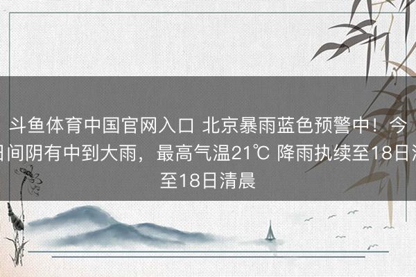 斗鱼体育中国官网入口 北京暴雨蓝色预警中!今天日间阴有中到大雨,最高气温21℃ 降雨执续至18日清晨