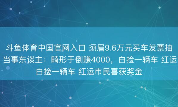 斗鱼体育中国官网入口 须眉9.6万元买车发票抽奖又中10万，当事东谈主：畸形于倒赚4000，白捡一辆车 红运市民喜获奖金