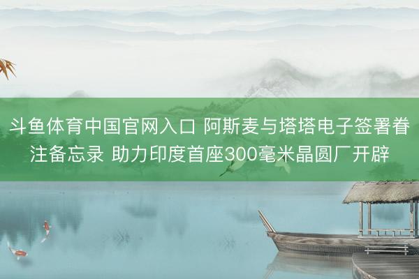 斗鱼体育中国官网入口 阿斯麦与塔塔电子签署眷注备忘录 助力印度首座300毫米晶圆厂开辟