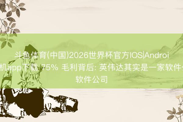 斗鱼体育(中国)2026世界杯官方IOS|Android手机app下载 75% 毛利背后: 英伟达其实是一家软件公司