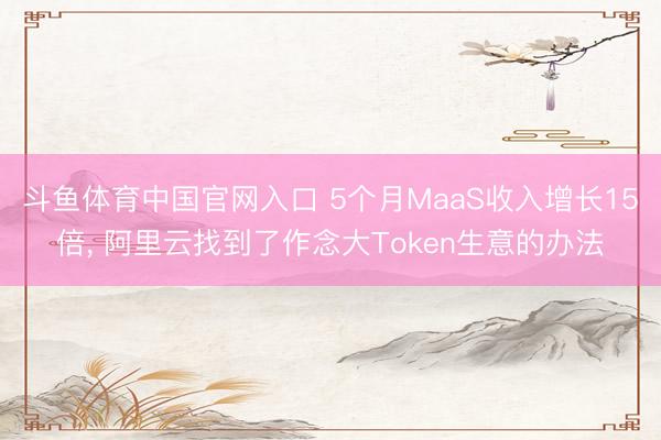 斗鱼体育中国官网入口 5个月MaaS收入增长15倍, 阿里云找到了作念大Token生意的办法