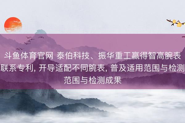 斗鱼体育官网 泰伯科技、振华重工赢得智高腕表开导联系专利, 开导适配不同腕表, 普及适用范围与检测成果