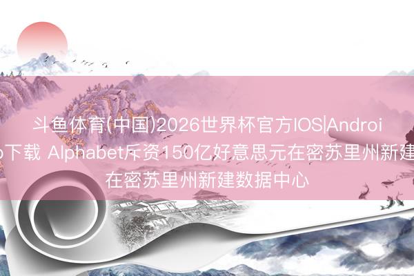 斗鱼体育(中国)2026世界杯官方IOS|Android手机app下载 Alphabet斥资150亿好意思元在密苏里州新建数据中心