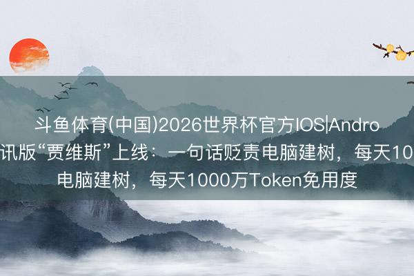 斗鱼体育(中国)2026世界杯官方IOS|Android手机app下载 腾讯版“贾维斯”上线：一句话贬责电脑建树，每天1000万Token免用度