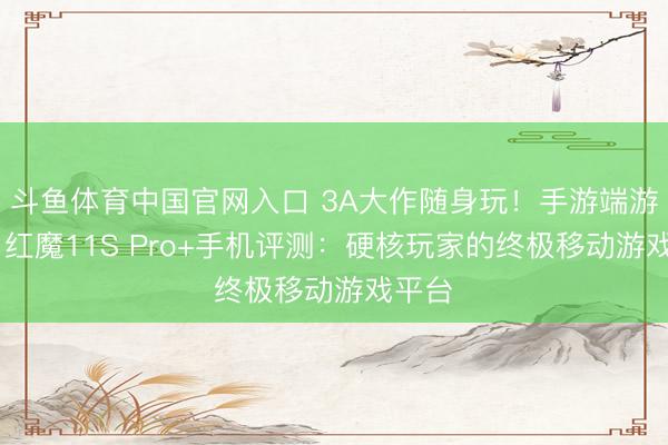 斗鱼体育中国官网入口 3A大作随身玩!手游端游通吃 红魔11S Pro+手机评测:硬核玩家的终极移动游戏平台