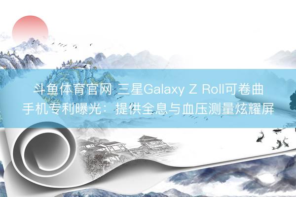 斗鱼体育官网 三星Galaxy Z Roll可卷曲手机专利曝光:提供全息与血压测量炫耀屏