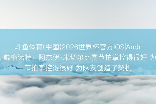斗鱼体育(中国)2026世界杯官方IOS|Android手机app下载 戴格诺特:阿杰伊·米切尔比赛节拍掌控得很好 为队友创造了契机
