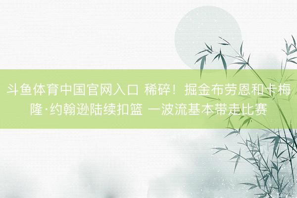 斗鱼体育中国官网入口 稀碎！掘金布劳恩和卡梅隆·约翰逊陆续扣篮 一波流基本带走比赛
