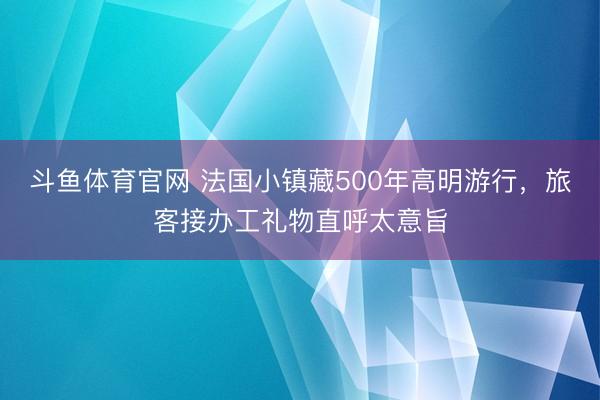 斗鱼体育官网 法国小镇藏500年高明游行,旅客接办工礼物直呼太意旨