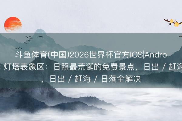 斗鱼体育(中国)2026世界杯官方IOS|Android手机app下载 灯塔表象区：日照最荒诞的免费景点，日出 / 赶海 / 日落全解决