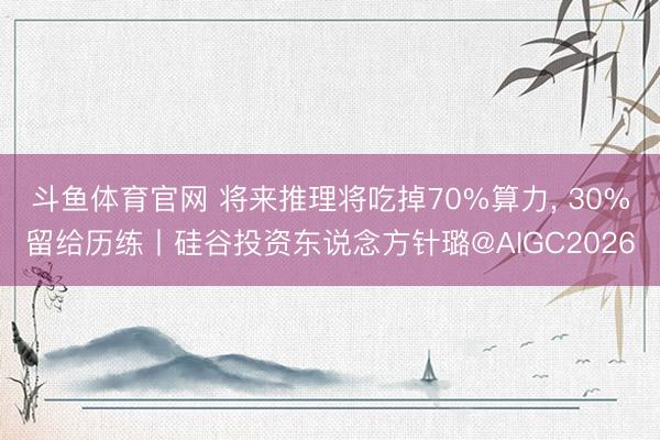 斗鱼体育官网 将来推理将吃掉70%算力, 30%留给历练丨硅谷投资东说念方针璐@AIGC2026