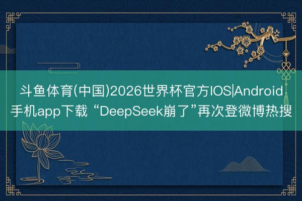 斗鱼体育(中国)2026世界杯官方IOS|Android手机app下载 “DeepSeek崩了”再次登微博热搜