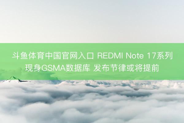斗鱼体育中国官网入口 REDMI Note 17系列现身GSMA数据库 发布节律或将提前