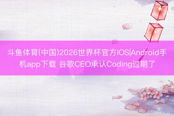 斗鱼体育(中国)2026世界杯官方IOS|Android手机app下载 谷歌CEO承认Coding过期了