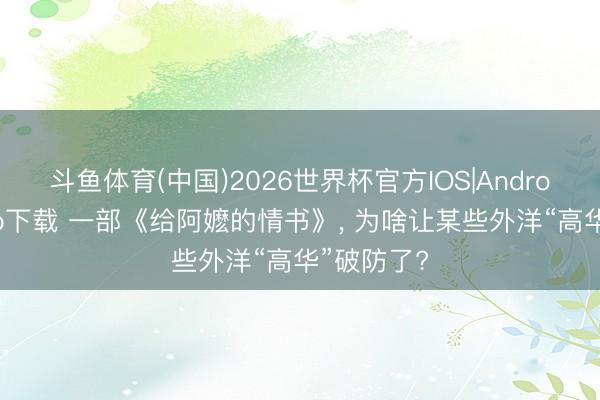 斗鱼体育(中国)2026世界杯官方IOS|Android手机app下载 一部《给阿嬷的情书》, 为啥让某些外洋“高华”破防了?
