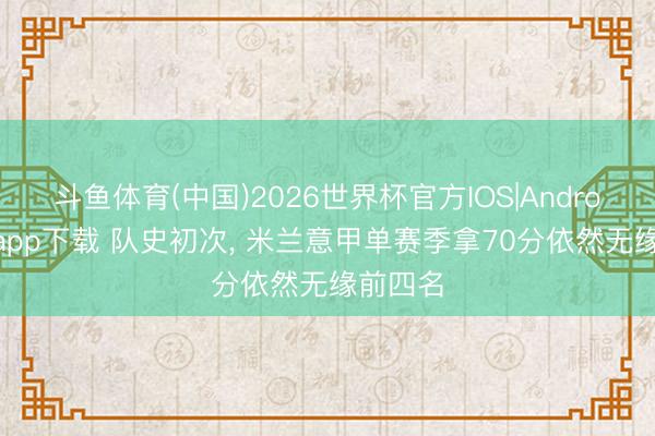 斗鱼体育(中国)2026世界杯官方IOS|Android手机app下载 队史初次, 米兰意甲单赛季拿70分依然无缘前四名