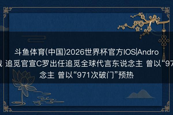 斗鱼体育(中国)2026世界杯官方IOS|Android手机app下载 追觅官宣C罗出任追觅全球代言东说念主 曾以“971次破门”预热