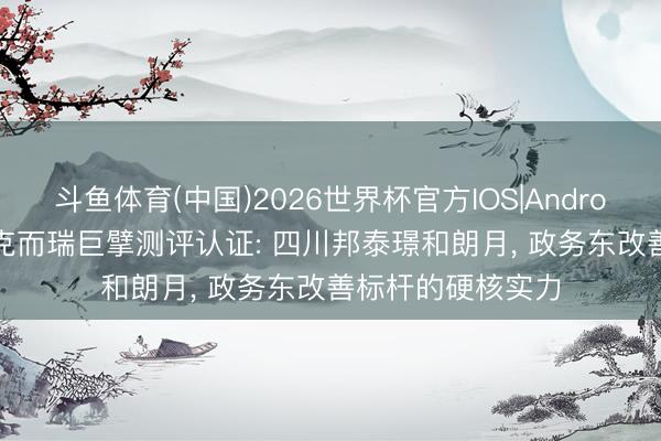 斗鱼体育(中国)2026世界杯官方IOS|Android手机app下载 克而瑞巨擘测评认证: 四川邦泰璟和朗月, 政务东改善标杆的硬核实力