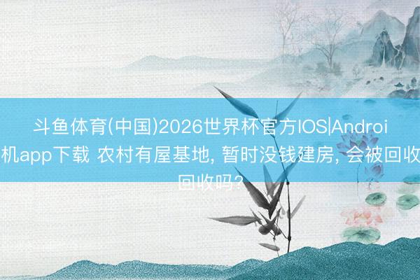 斗鱼体育(中国)2026世界杯官方IOS|Android手机app下载 农村有屋基地， 暂时没钱建房， 会被回收吗?
