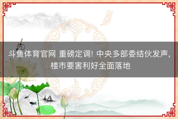 斗鱼体育官网 重磅定调! 中央多部委结伙发声, 楼市要害利好全面落地