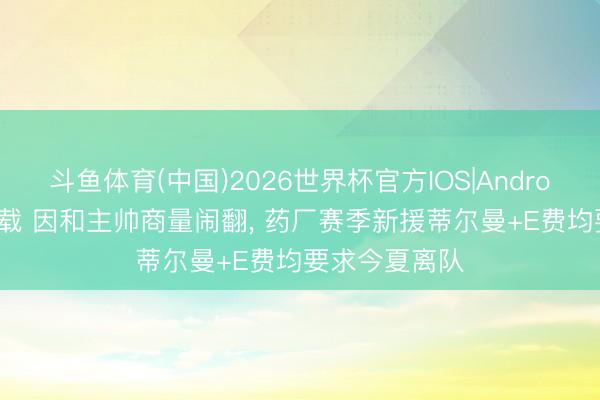 斗鱼体育(中国)2026世界杯官方IOS|Android手机app下载 因和主帅商量闹翻, 药厂赛季新援蒂尔曼+E费均要求今夏离队