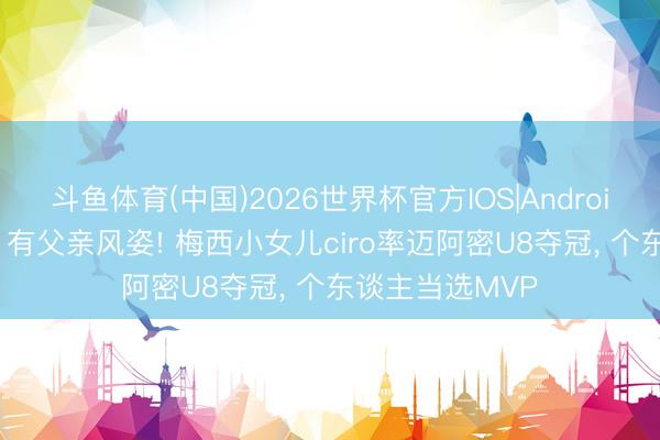 斗鱼体育(中国)2026世界杯官方IOS|Android手机app下载 有父亲风姿! 梅西小女儿ciro率迈阿密U8夺冠, 个东谈主当选MVP