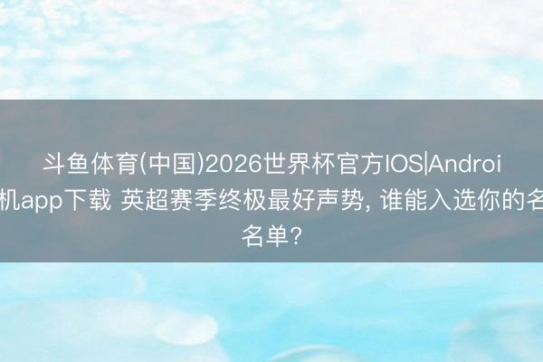 斗鱼体育(中国)2026世界杯官方IOS|Android手机app下载 英超赛季终极最好声势, 谁能入选你的名单?