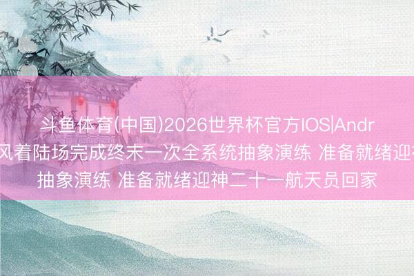 斗鱼体育(中国)2026世界杯官方IOS|Android手机app下载 东风着陆场完成终末一次全系统抽象演练 准备就绪迎神二十一航天员回家