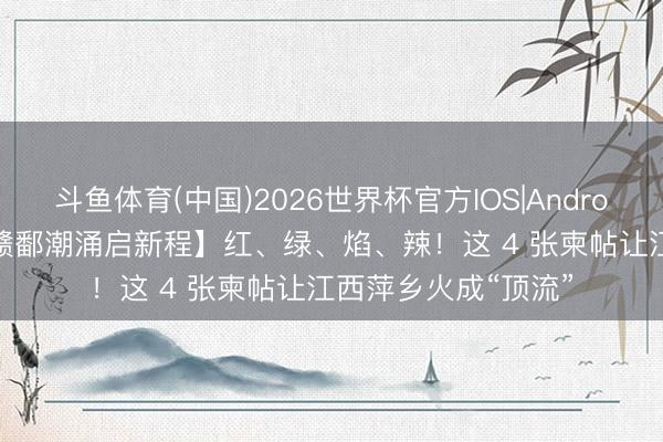 斗鱼体育(中国)2026世界杯官方IOS|Android手机app下载 【赣鄱潮涌启新程】红、绿、焰、辣!这 4 张柬帖让江西萍乡火成“顶流”