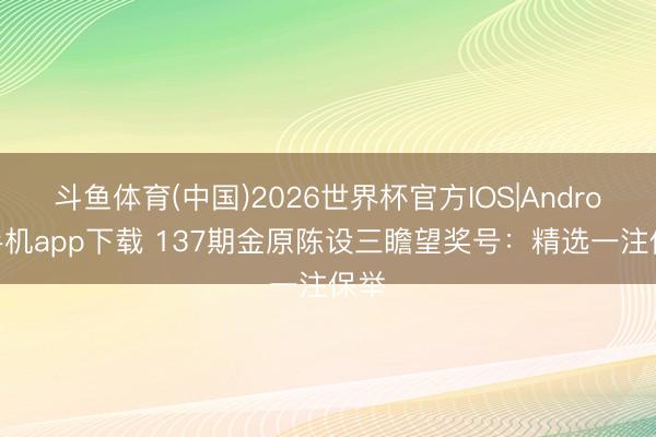 斗鱼体育(中国)2026世界杯官方IOS|Android手机app下载 137期金原陈设三瞻望奖号:精选一注保举