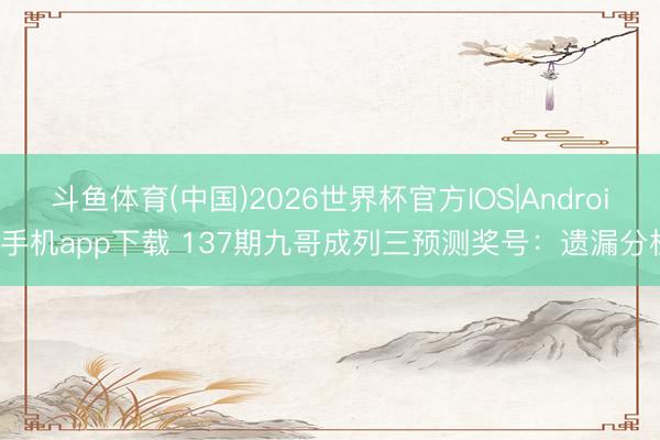 斗鱼体育(中国)2026世界杯官方IOS|Android手机app下载 137期九哥成列三预测奖号:遗漏分析