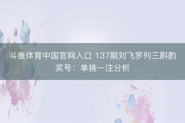 斗鱼体育中国官网入口 137期刘飞罗列三斟酌奖号:单挑一注分析